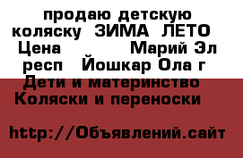 продаю детскую коляску  ЗИМА -ЛЕТО › Цена ­ 3 500 - Марий Эл респ., Йошкар-Ола г. Дети и материнство » Коляски и переноски   